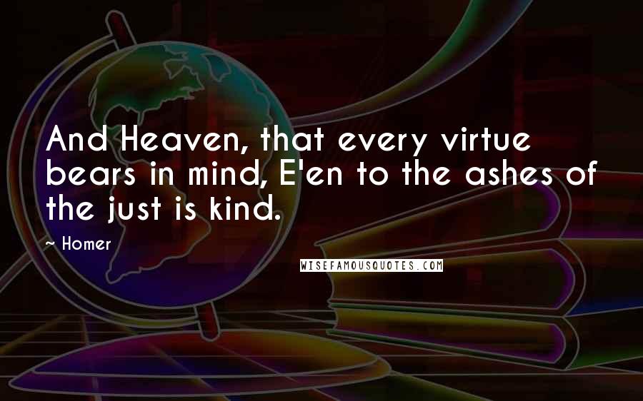 Homer Quotes: And Heaven, that every virtue bears in mind, E'en to the ashes of the just is kind.