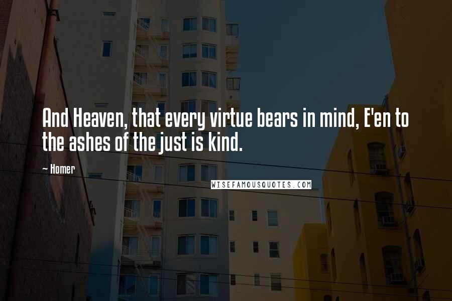 Homer Quotes: And Heaven, that every virtue bears in mind, E'en to the ashes of the just is kind.