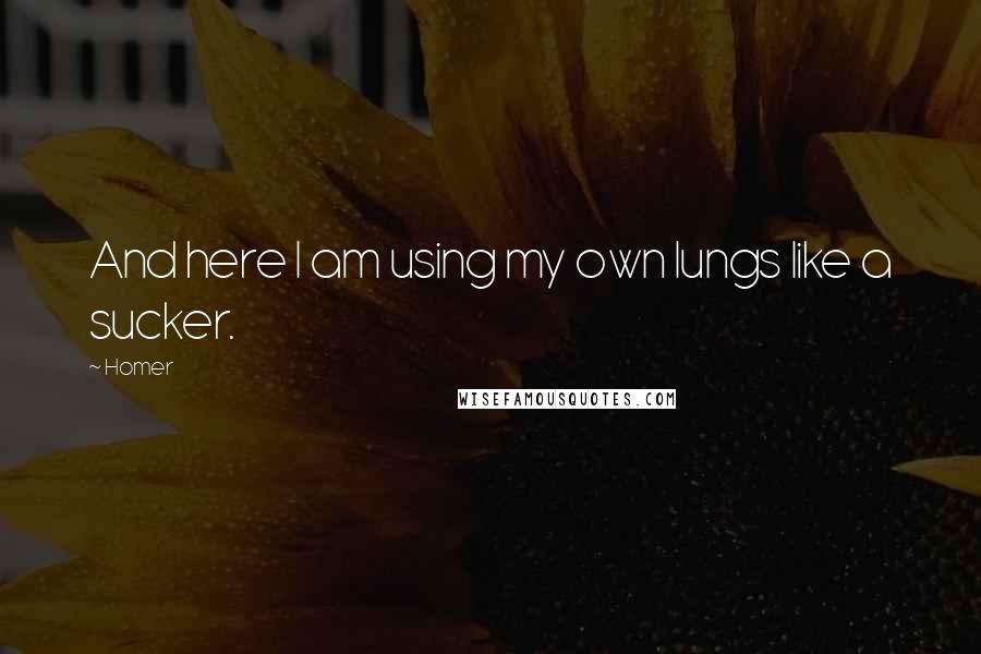 Homer Quotes: And here I am using my own lungs like a sucker.