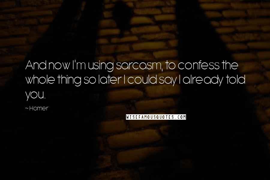 Homer Quotes: And now I'm using sarcasm, to confess the whole thing so later I could say I already told you.