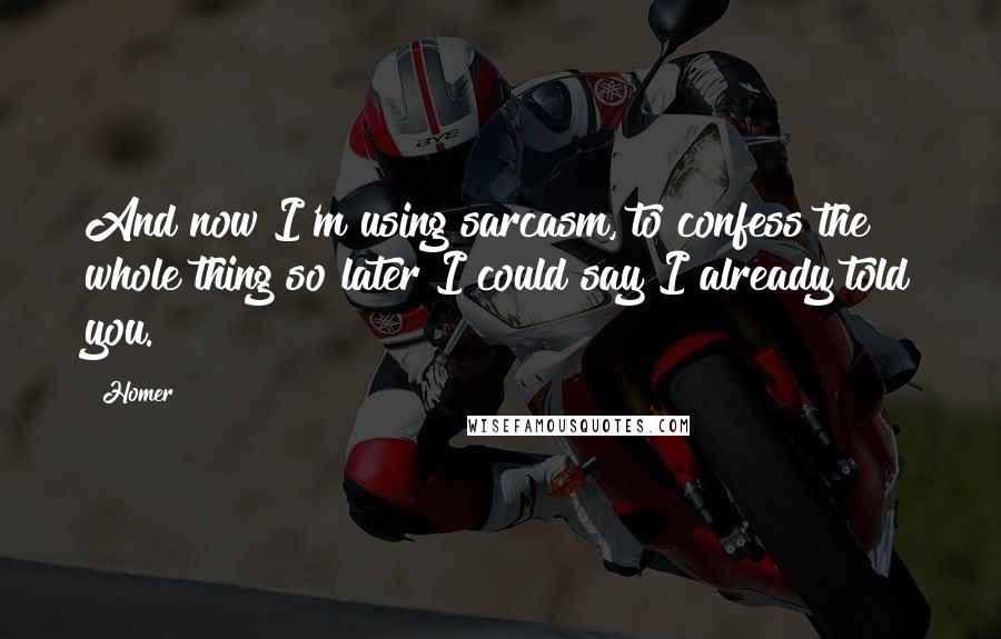 Homer Quotes: And now I'm using sarcasm, to confess the whole thing so later I could say I already told you.