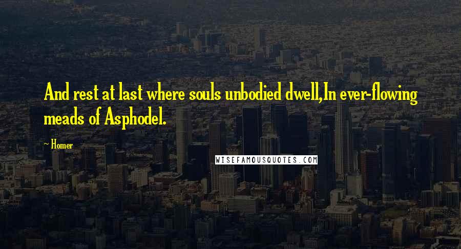 Homer Quotes: And rest at last where souls unbodied dwell,In ever-flowing meads of Asphodel.