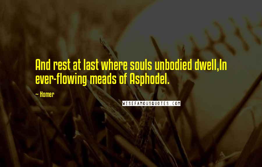 Homer Quotes: And rest at last where souls unbodied dwell,In ever-flowing meads of Asphodel.