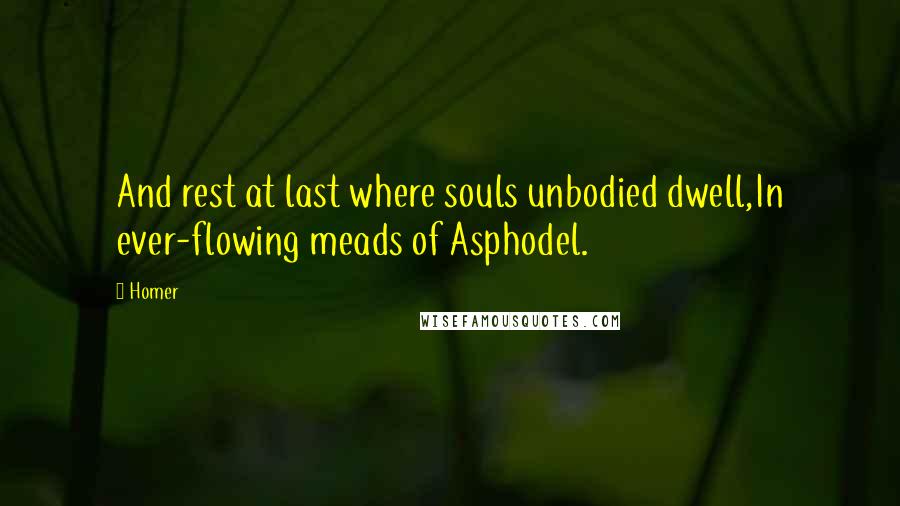 Homer Quotes: And rest at last where souls unbodied dwell,In ever-flowing meads of Asphodel.