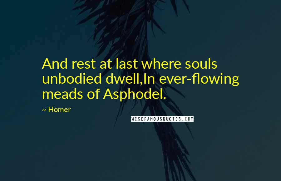 Homer Quotes: And rest at last where souls unbodied dwell,In ever-flowing meads of Asphodel.