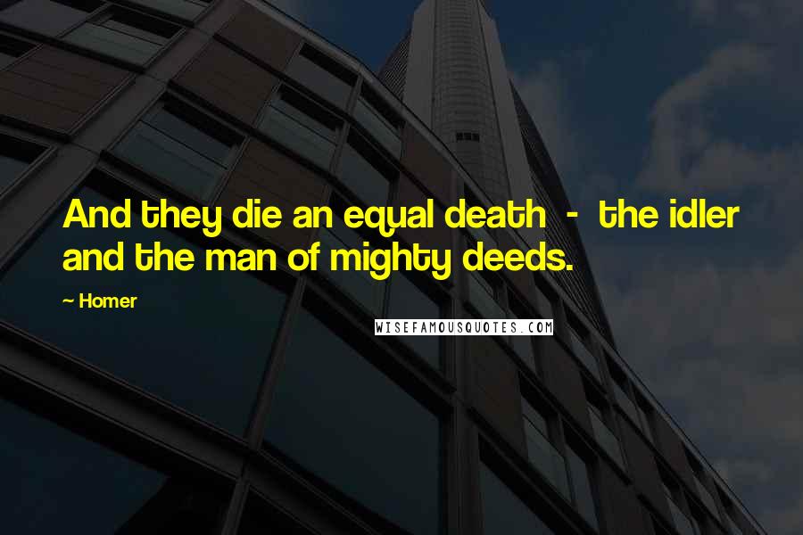 Homer Quotes: And they die an equal death  -  the idler and the man of mighty deeds.