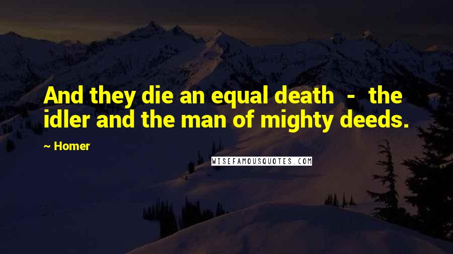 Homer Quotes: And they die an equal death  -  the idler and the man of mighty deeds.