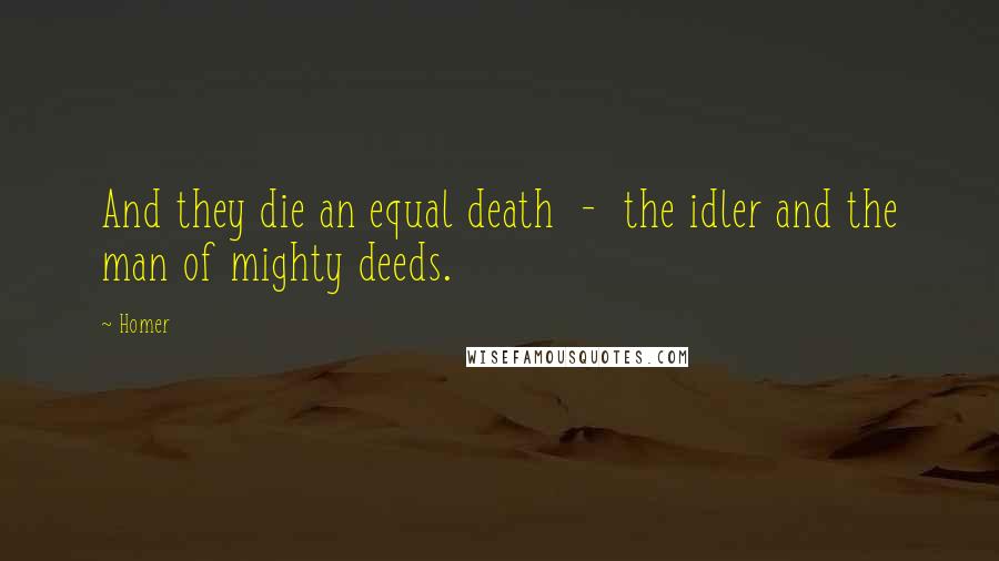 Homer Quotes: And they die an equal death  -  the idler and the man of mighty deeds.