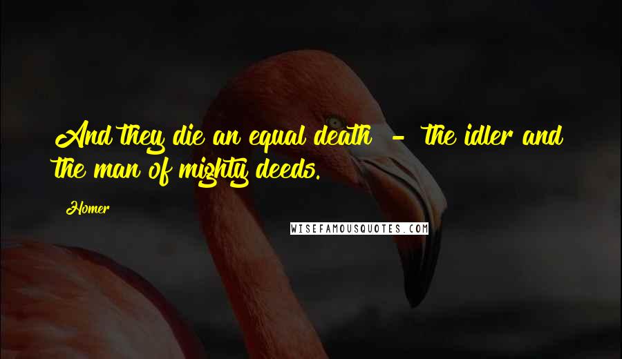 Homer Quotes: And they die an equal death  -  the idler and the man of mighty deeds.