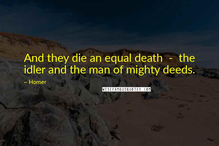 Homer Quotes: And they die an equal death  -  the idler and the man of mighty deeds.