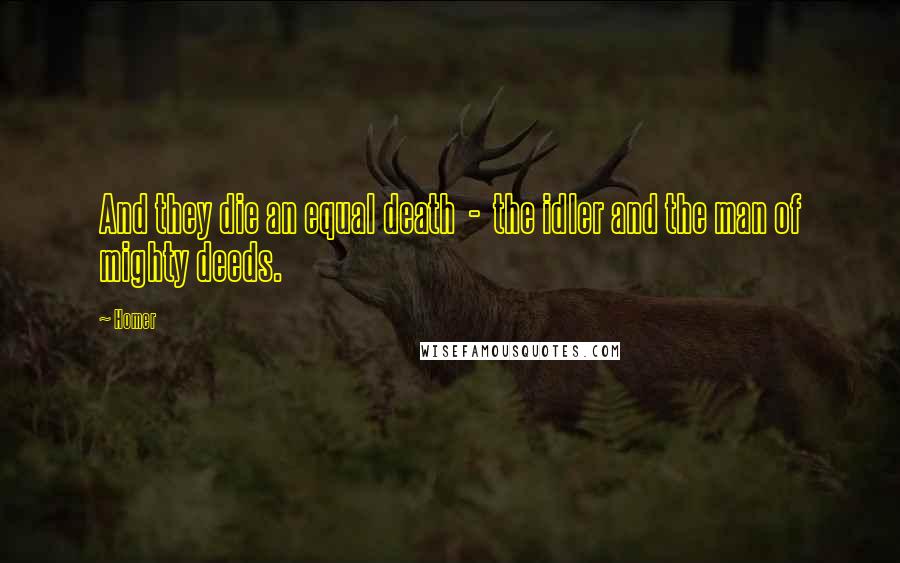 Homer Quotes: And they die an equal death - the idler and the man of mighty deeds.