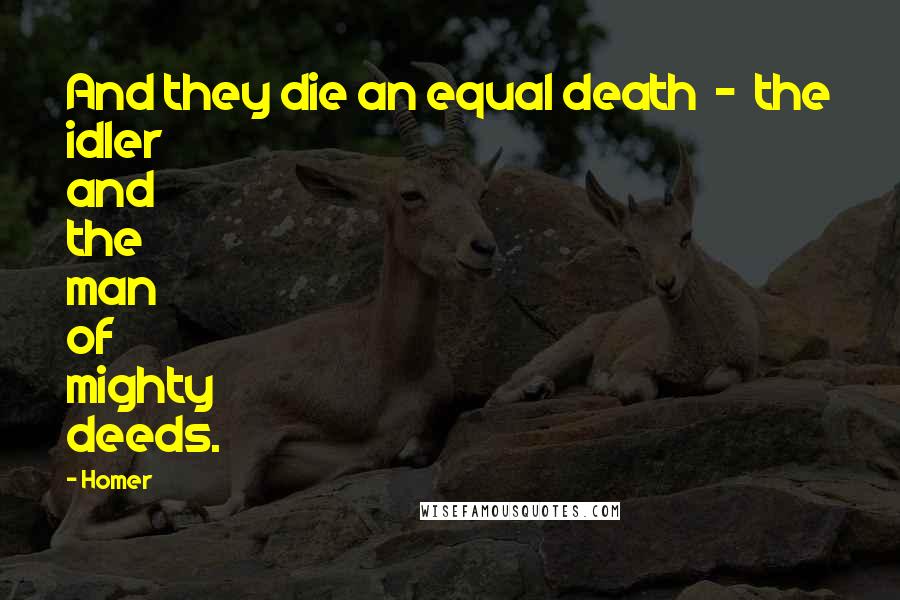 Homer Quotes: And they die an equal death - the idler and the man of mighty deeds.