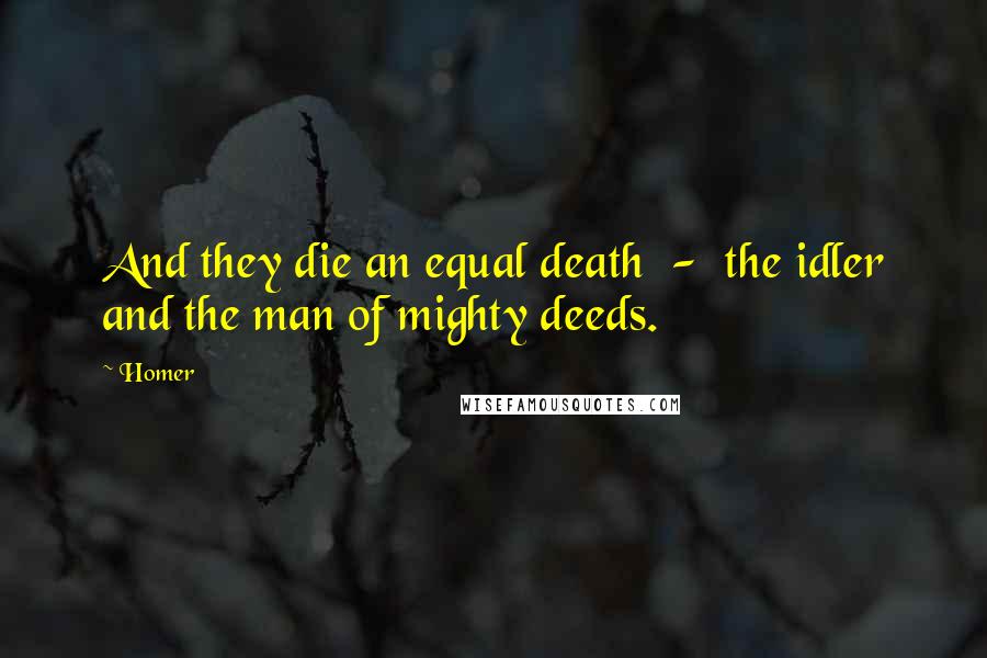 Homer Quotes: And they die an equal death  -  the idler and the man of mighty deeds.