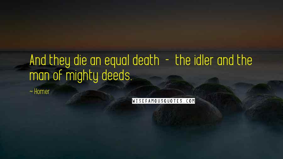 Homer Quotes: And they die an equal death - the idler and the man of mighty deeds.