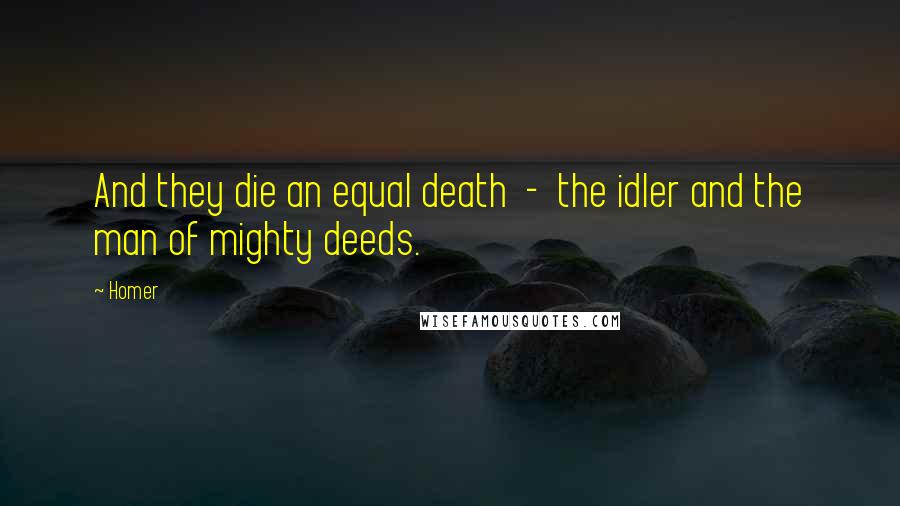 Homer Quotes: And they die an equal death  -  the idler and the man of mighty deeds.