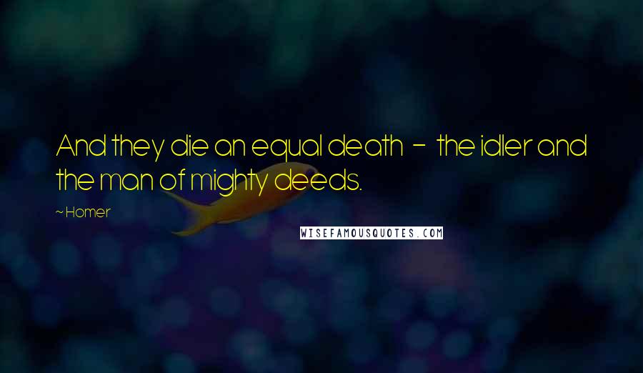 Homer Quotes: And they die an equal death  -  the idler and the man of mighty deeds.