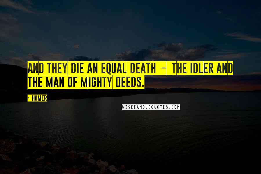 Homer Quotes: And they die an equal death  -  the idler and the man of mighty deeds.