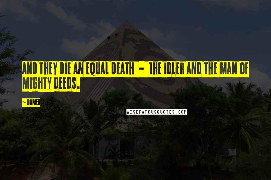 Homer Quotes: And they die an equal death  -  the idler and the man of mighty deeds.