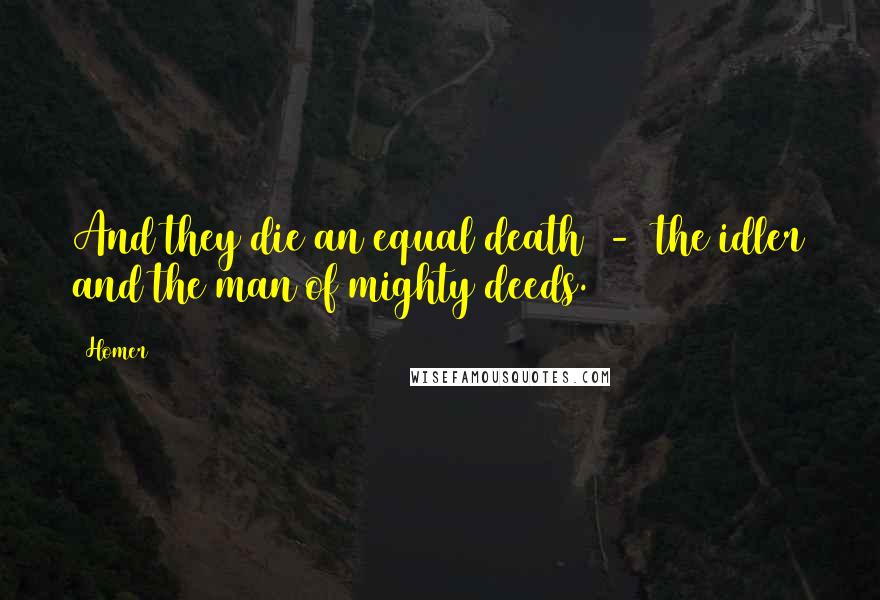 Homer Quotes: And they die an equal death - the idler and the man of mighty deeds.