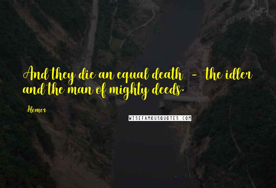 Homer Quotes: And they die an equal death  -  the idler and the man of mighty deeds.