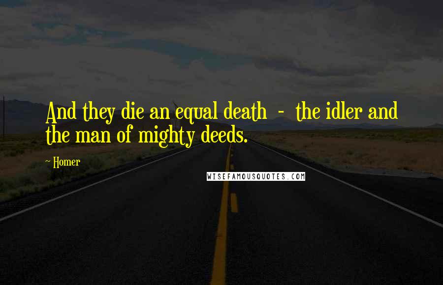 Homer Quotes: And they die an equal death - the idler and the man of mighty deeds.