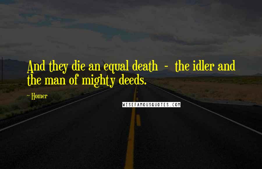 Homer Quotes: And they die an equal death  -  the idler and the man of mighty deeds.