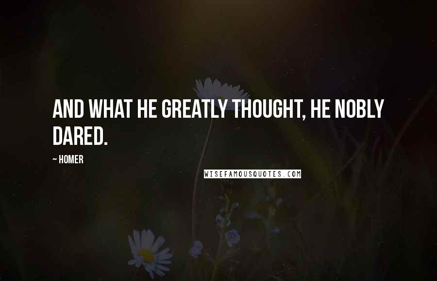 Homer Quotes: And what he greatly thought, he nobly dared.