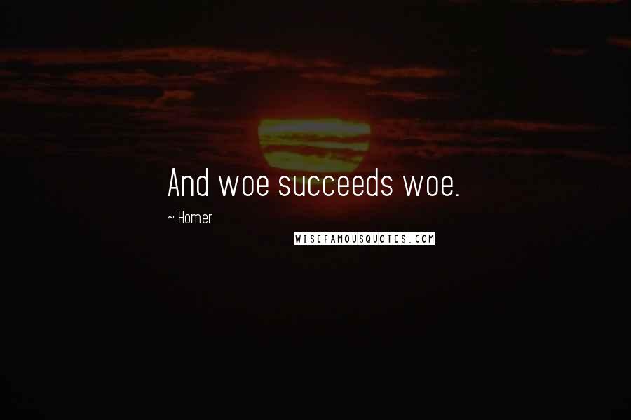 Homer Quotes: And woe succeeds woe.