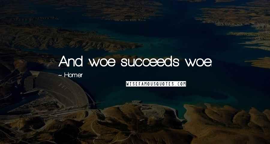Homer Quotes: And woe succeeds woe.