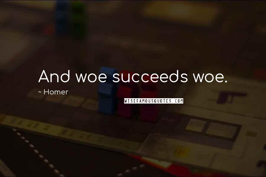 Homer Quotes: And woe succeeds woe.