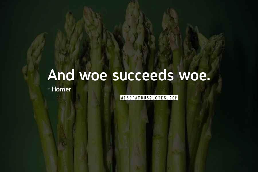 Homer Quotes: And woe succeeds woe.
