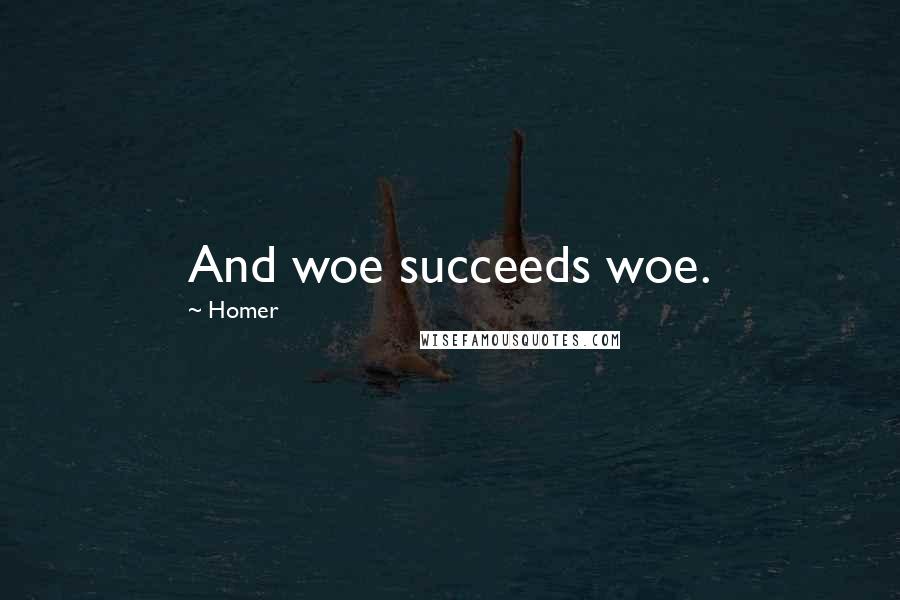 Homer Quotes: And woe succeeds woe.