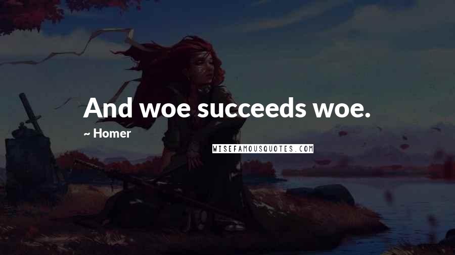 Homer Quotes: And woe succeeds woe.