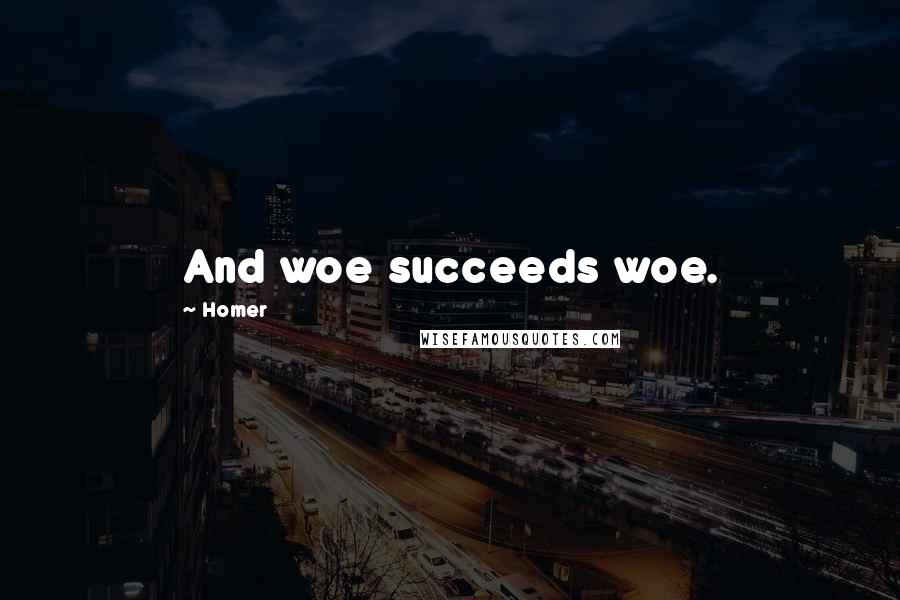 Homer Quotes: And woe succeeds woe.
