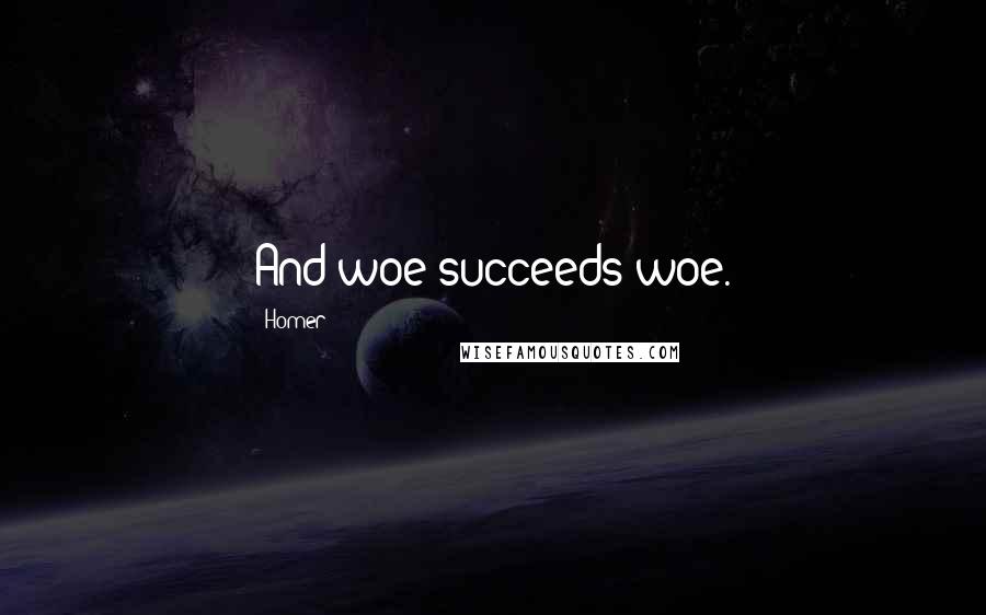 Homer Quotes: And woe succeeds woe.