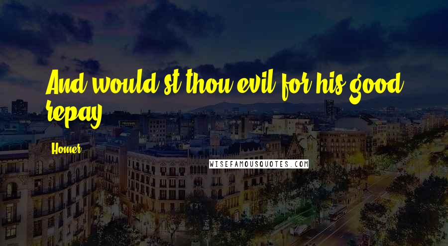 Homer Quotes: And would'st thou evil for his good repay?