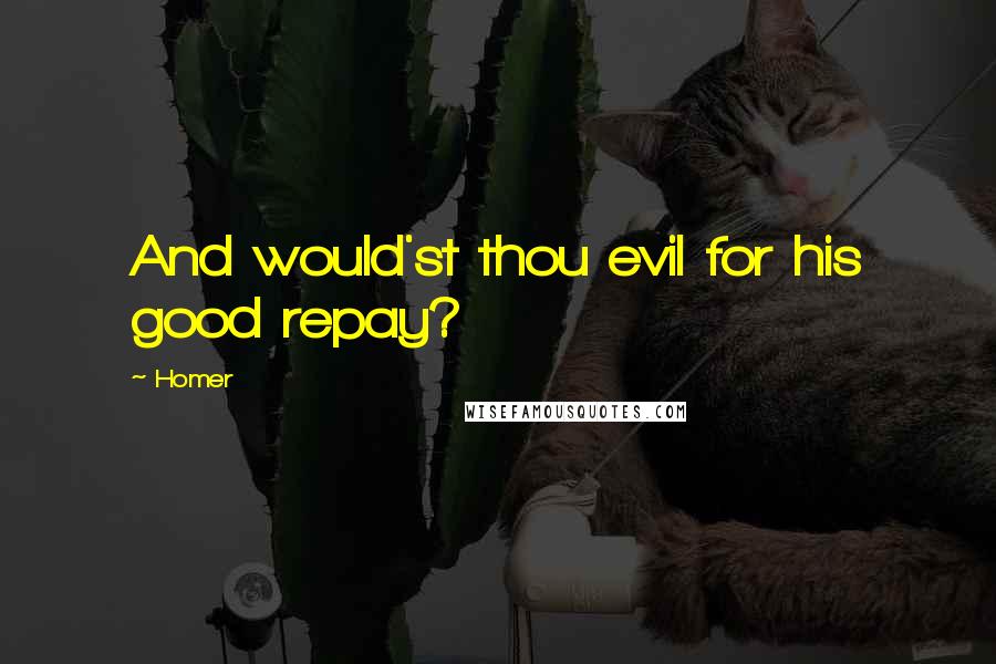 Homer Quotes: And would'st thou evil for his good repay?