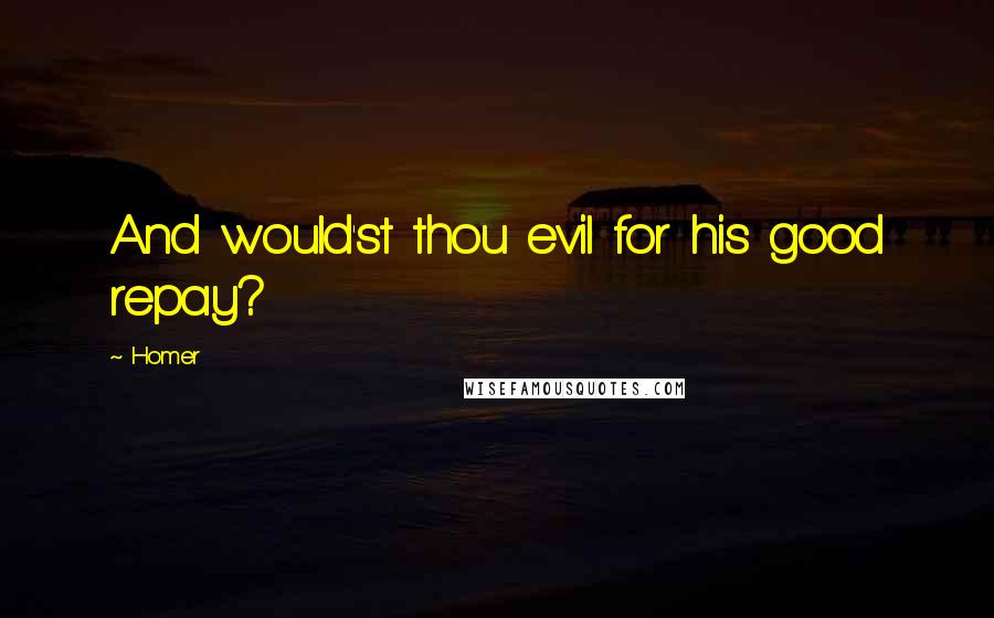 Homer Quotes: And would'st thou evil for his good repay?