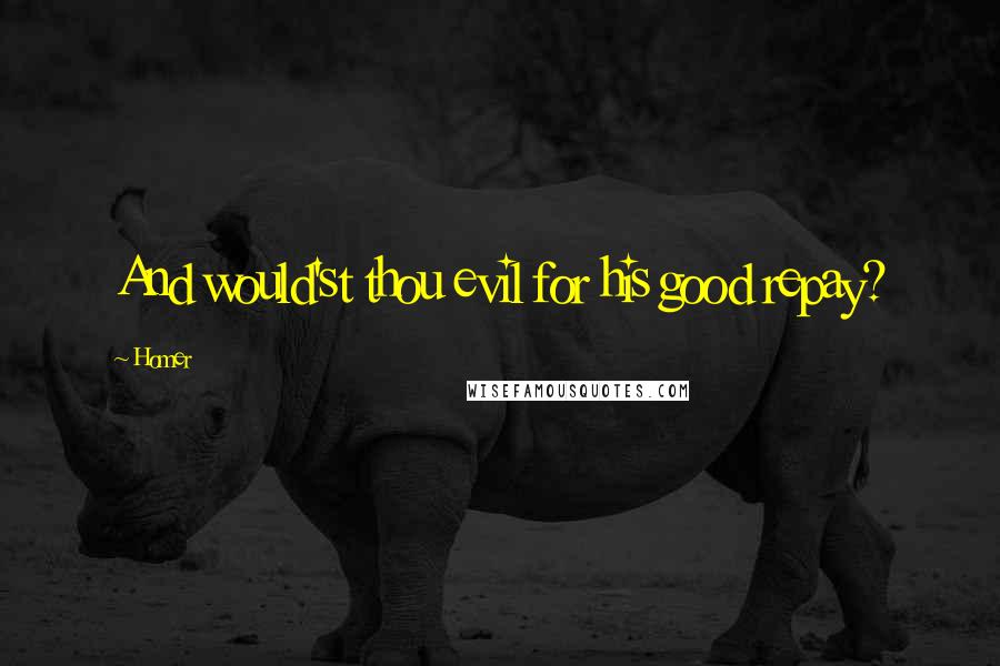 Homer Quotes: And would'st thou evil for his good repay?