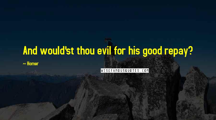 Homer Quotes: And would'st thou evil for his good repay?