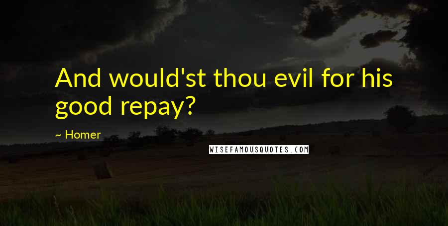 Homer Quotes: And would'st thou evil for his good repay?