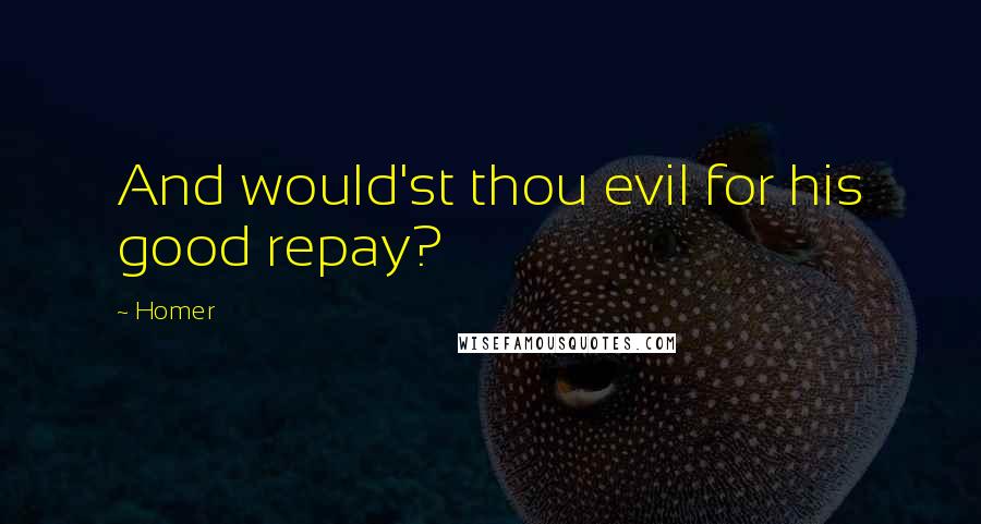 Homer Quotes: And would'st thou evil for his good repay?