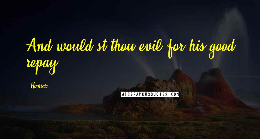 Homer Quotes: And would'st thou evil for his good repay?