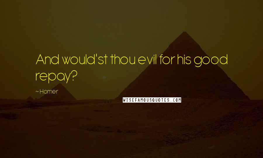 Homer Quotes: And would'st thou evil for his good repay?