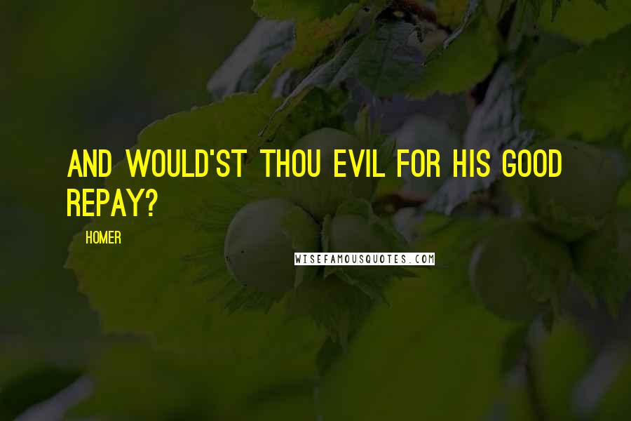 Homer Quotes: And would'st thou evil for his good repay?