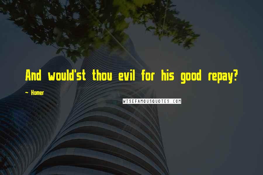 Homer Quotes: And would'st thou evil for his good repay?