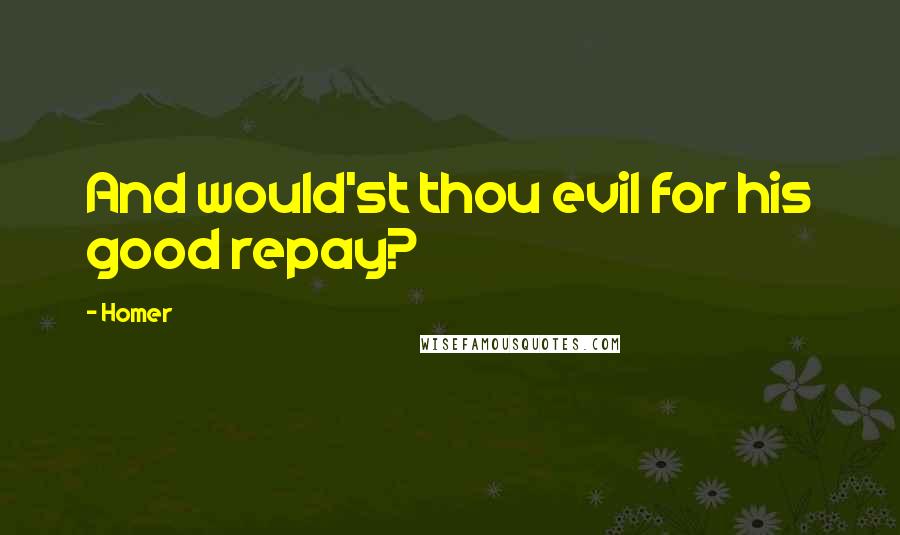 Homer Quotes: And would'st thou evil for his good repay?