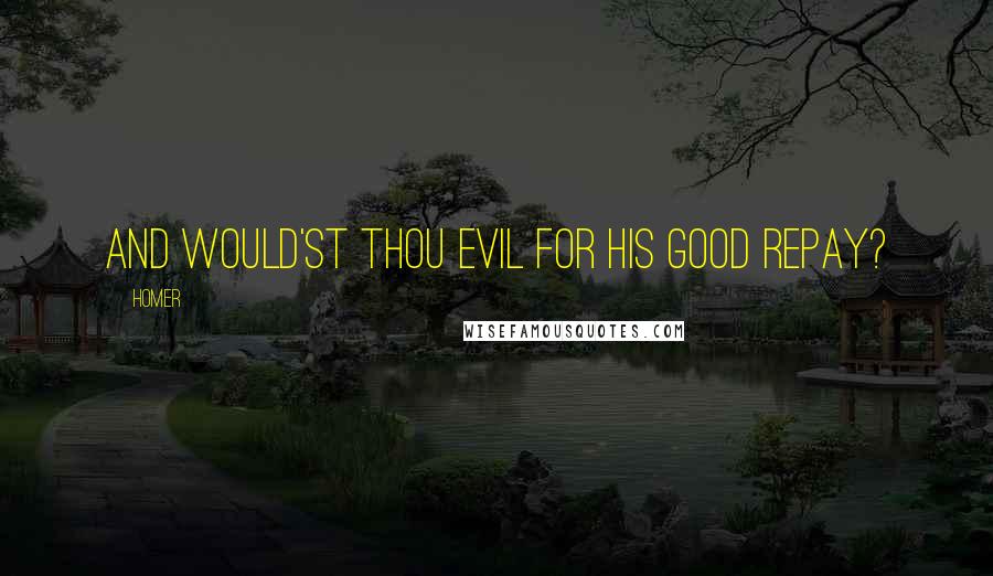 Homer Quotes: And would'st thou evil for his good repay?