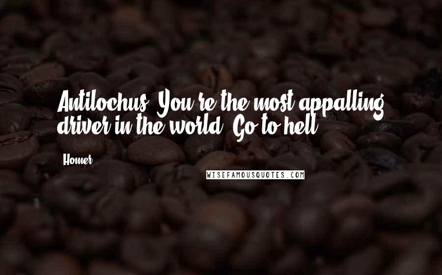 Homer Quotes: Antilochus! You're the most appalling driver in the world! Go to hell!