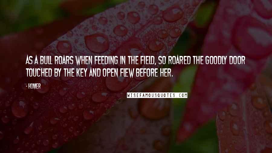 Homer Quotes: As a bull roars when feeding in the field, so roared the goodly door touched by the key and open flew before her.